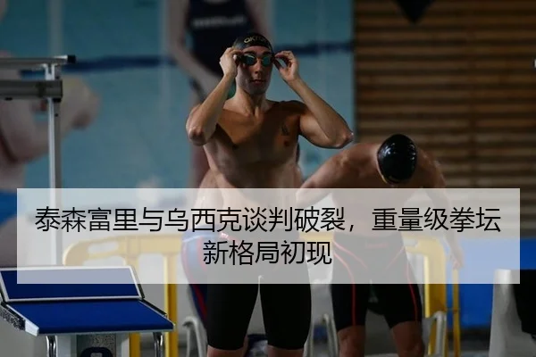 泰森富里与乌西克谈判破裂，重量级拳坛新格局初现