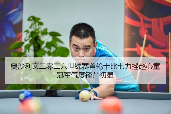 奥沙利文二零二六世锦赛首轮十比七力挫赵心童 冠军气度锋芒初显
