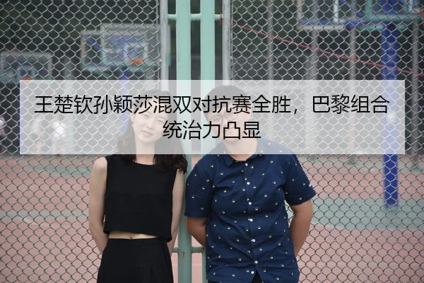 王楚钦孙颖莎混双对抗赛全胜，巴黎组合统治力凸显