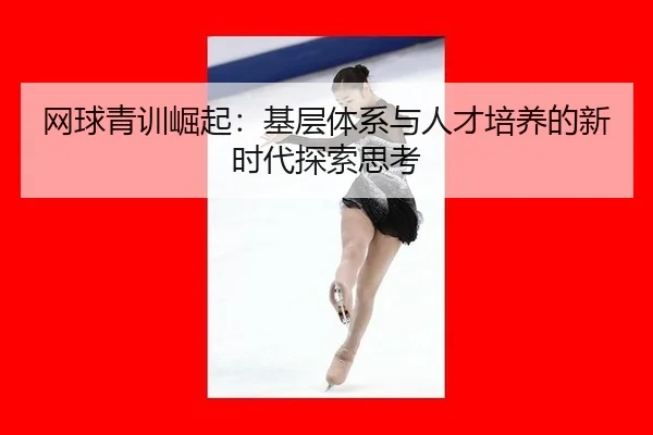 网球青训崛起：基层体系与人才培养的新时代探索思考