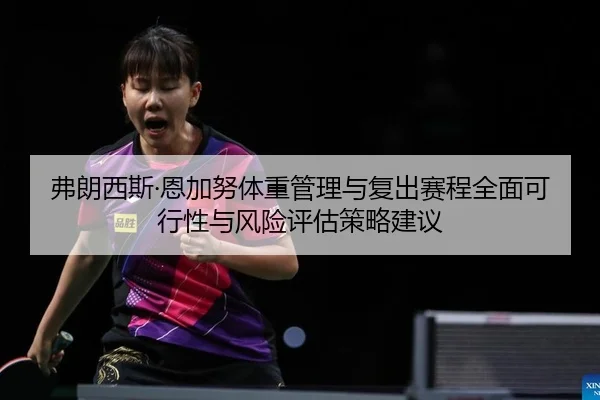 弗朗西斯·恩加努体重管理与复出赛程全面可行性与风险评估策略建议