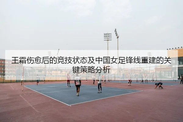 王霜伤愈后的竞技状态及中国女足锋线重建的关键策略分析